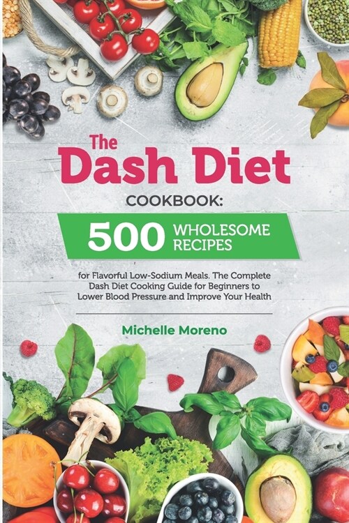 The Dash Diet Cookbook: 500 Wholesome Recipes for Flavorful Low-Sodium Meals. The Complete Dash Diet Cooking Guide for Beginners to Lower Bloo (Paperback)