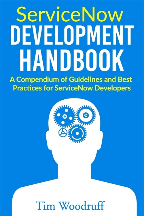 ServiceNow Development Handbook: A compendium of pro-tips, guidelines, and best practices for ServiceNow developers (Paperback)