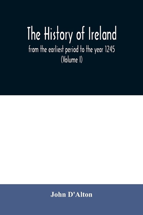 The history of Ireland, from the earliest period to the year 1245, when the Annals of Boyle, which are adopted and embodied as the running text author (Paperback)