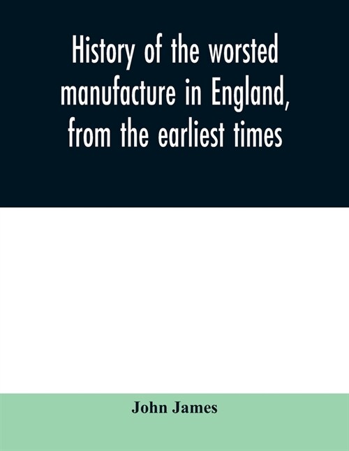 History of the worsted manufacture in England, from the earliest times; with introductory notices of the manufacture among the ancient nations, and du (Paperback)