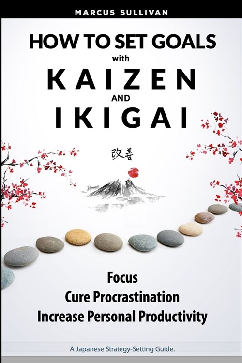 How to Set Goals with Kaizen & Ikigai: A Japanese strategy-setting guide. Focus, Cure Procrastination, & Increase Personal Productivity. (Paperback)