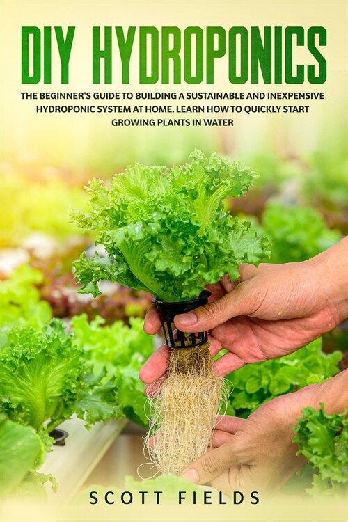 DIY Hydroponics: The Beginners Guide To Building A Sustainable And Inexpensive Hydroponic System At Home. Learn How To Quickly Start G (Paperback)