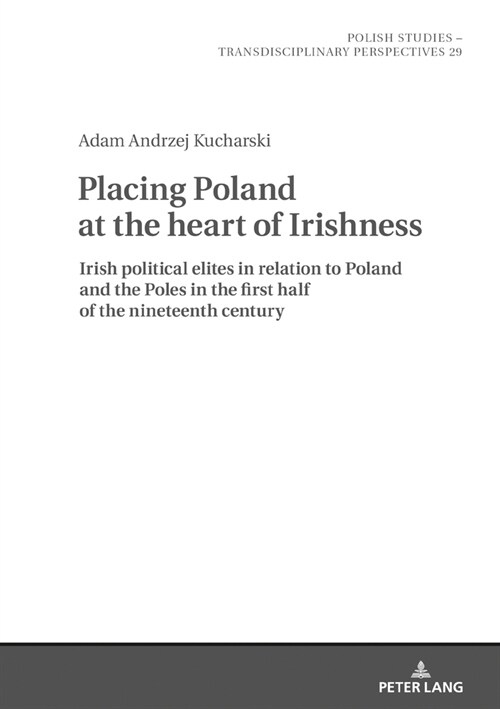 Placing Poland at the heart of Irishness: Irish political elites in relation to Poland and the Poles in the first half of the nineteenth century (Hardcover)