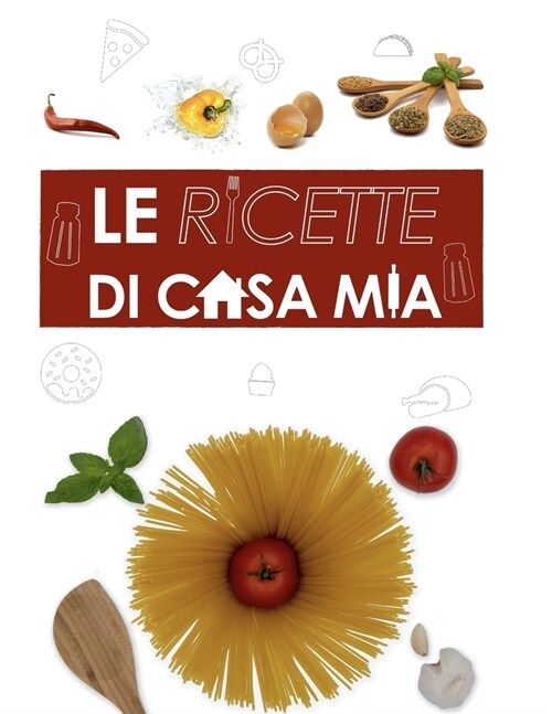 Le Ricette Di Casa Mia Il ricettario: Un libro in cui scrivere tutte le ricette dei piatti pi?buoni e gustosi che prepari! (Paperback)