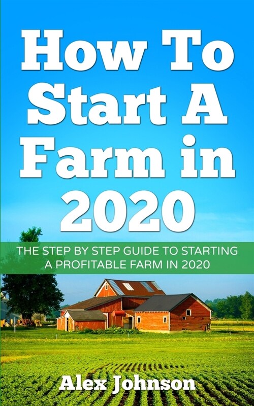 How To Start A Farm In 2020: The Step by Step Guide To Starting A Profitable Farm In 2020 Author: Alex Johnson (Paperback)