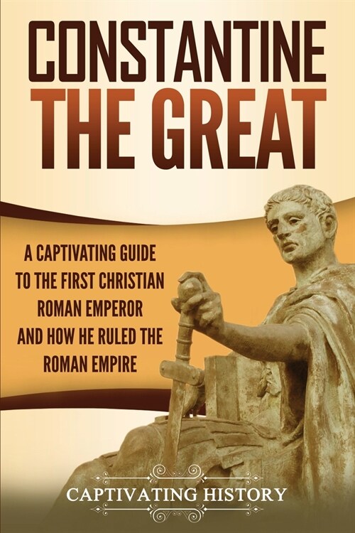 Constantine the Great: A Captivating Guide to the First Christian Roman Emperor and How He Ruled the Roman Empire (Paperback)