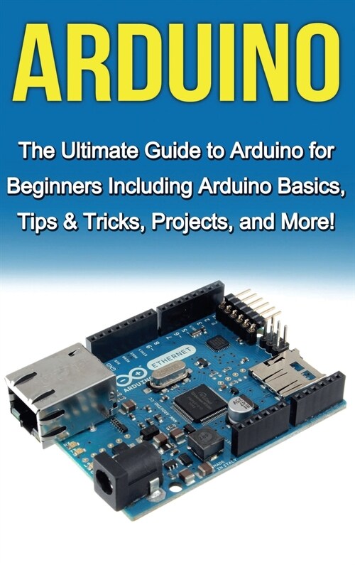 Arduino: The Ultimate Guide to Arduino for Beginners Including Arduino Basics, Tips & Tricks, Projects, and More! (Hardcover)
