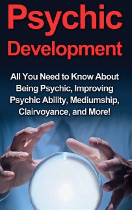 Psychic Development: All you need to know about being psychic, improving psychic ability, mediumship, clairvoyance, and more! (Hardcover)