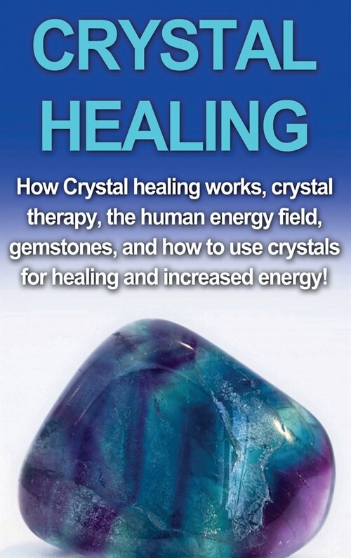 Crystal Healing: How crystal healing works, crystal therapy, the human energy field, gemstones, and how to use crystals for healing and (Hardcover)