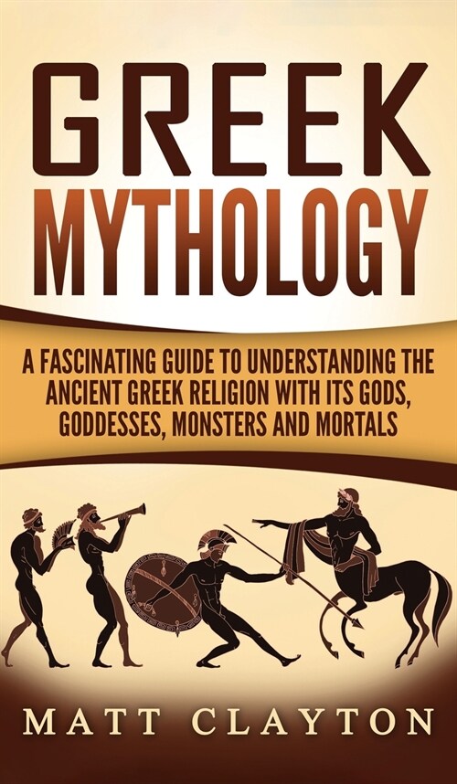 Greek Mythology: A Fascinating Guide to Understanding the Ancient Greek Religion with Its Gods, Goddesses, Monsters and Mortals (Hardcover)