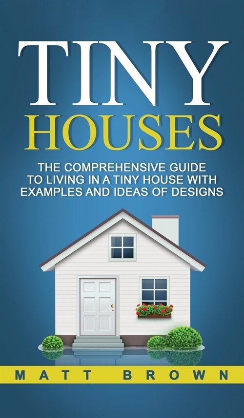 Tiny Houses: The Comprehensive Guide to Living in a Tiny House with Examples and Ideas of Designs (Hardcover)