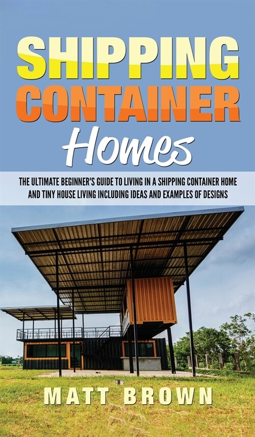 Shipping Container Homes: The Ultimate Beginners Guide to Living in a Shipping Container Home and Tiny House Living Including Ideas and Example (Hardcover)