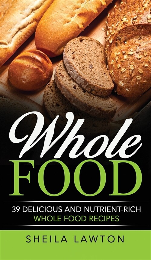 Whole Food: 39 Delicious And Nutrient-Rich Whole food Recipes (Hardcover)