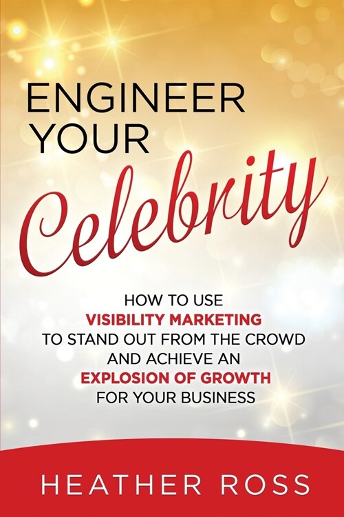 Engineer Your Celebrity: How to Use Visibility Marketing to Stand Out from the Crowd and Achieve an Explosion of Growth for Your Business (Paperback)