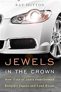 Jewels in the Crown : How Tata of India Transformed Britains Jaguar and Land Rover (Hardcover)