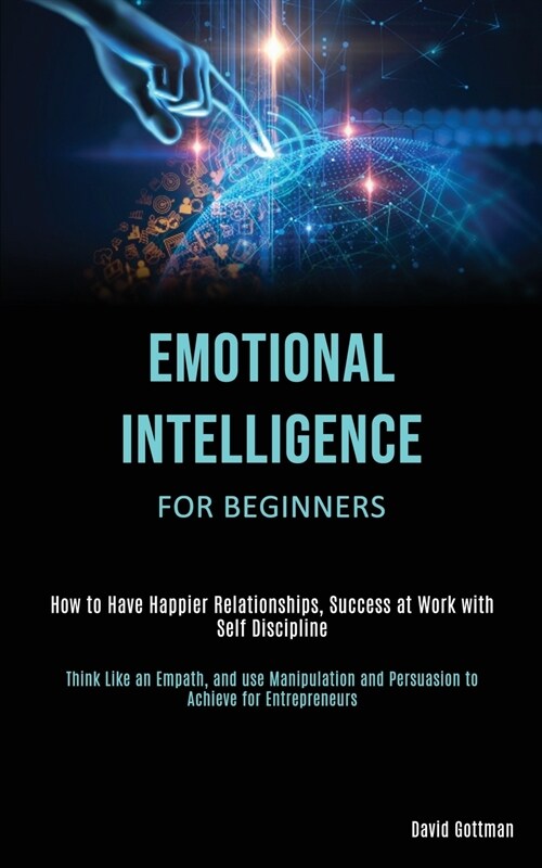 Emotional Intelligence for Beginners: How to Have Happier Relationships, Success at Work with Self Discipline (Think Like an Empath, and use Manipulat (Paperback)