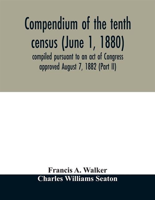 Compendium of the tenth census (June 1, 1880) compiled pursuant to an act of Congress approved August 7, 1882 (Part II) (Paperback)