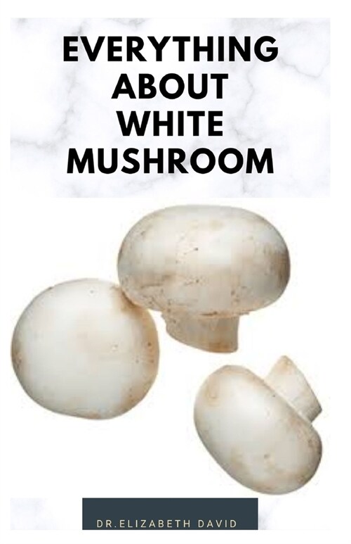 Everything about White Mushroom: All You Need TO Know About The Most Common Mushroom: History, Cultivation, Uses, Edibles, Recipe and Health Benefits (Paperback)