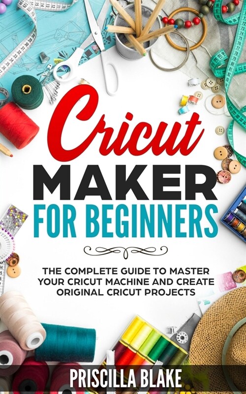 Cricut Maker for Beginners: The Complete Guide to Master your Cricut Machine and Create Original Cricut Projects (Paperback)