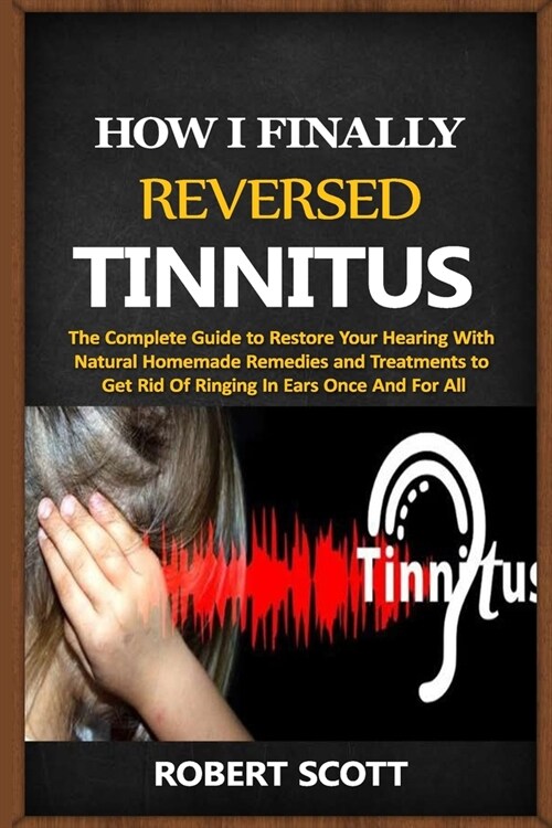 How I Finally Reversed Tinnitus: The Complete Guide to Restore Your Hearing With Natural Homemade Remedies and Treatments to Get Rid Of Ringing In Ear (Paperback)