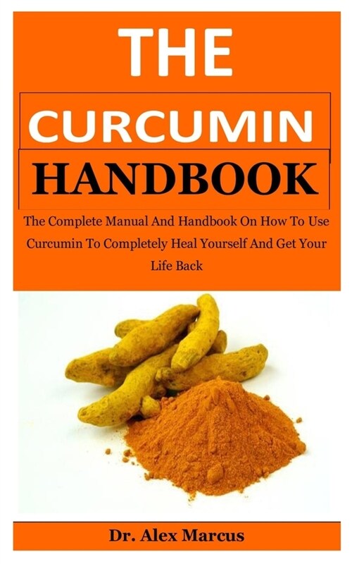 The Curcumin Handbook: The Complete Manual And Handbook On How To Use Curcumin To Completely Heal Yourself And Get Your Life Back (Paperback)