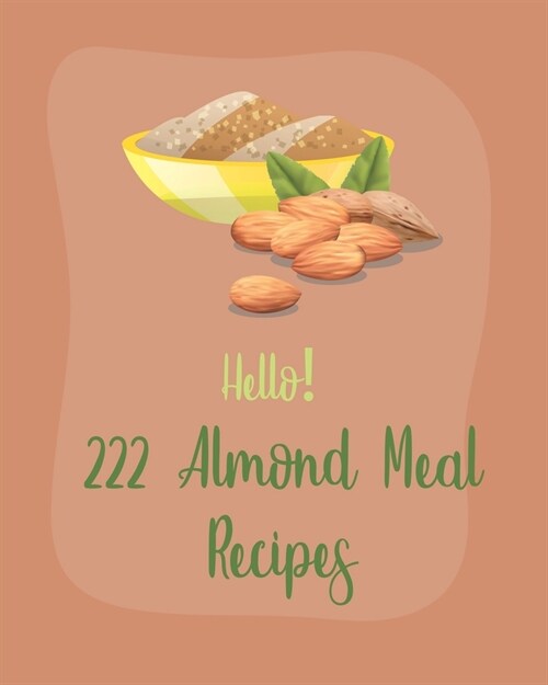 Hello! 222 Almond Meal Recipes: Best Almond Meal Cookbook Ever For Beginners [Book 1] (Paperback)