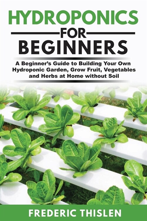 Hydroponics for Beginners: A Beginners Guide to Building Your Own Hydroponic Garden, Grow Fruit, Vegetables and Herbs at Home Without Soil (Paperback)