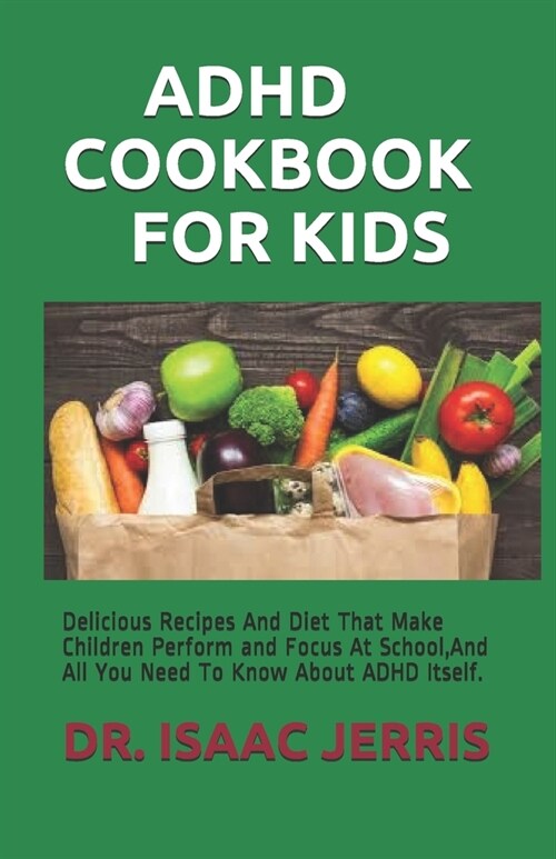 ADHD Cookbook for Kids: Delicious Recipes And Diet That Make Children Perform and Focus At School, And All You Need To Know About ADHD Itself. (Paperback)