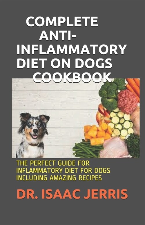 Complete Anti-Inflammatory Diet on Dogs Cookbook: The Perfect Guide for Inflammatory Diet for Dogs Including Amazing Recipes (Paperback)