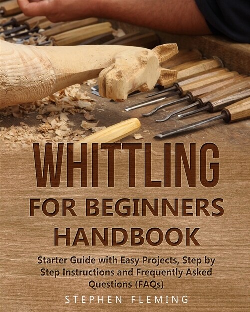 Whittling for Beginners Handbook: Starter Guide with Easy Projects, Step by Step Instructions and Frequently Asked Questions (FAQs) (Paperback)
