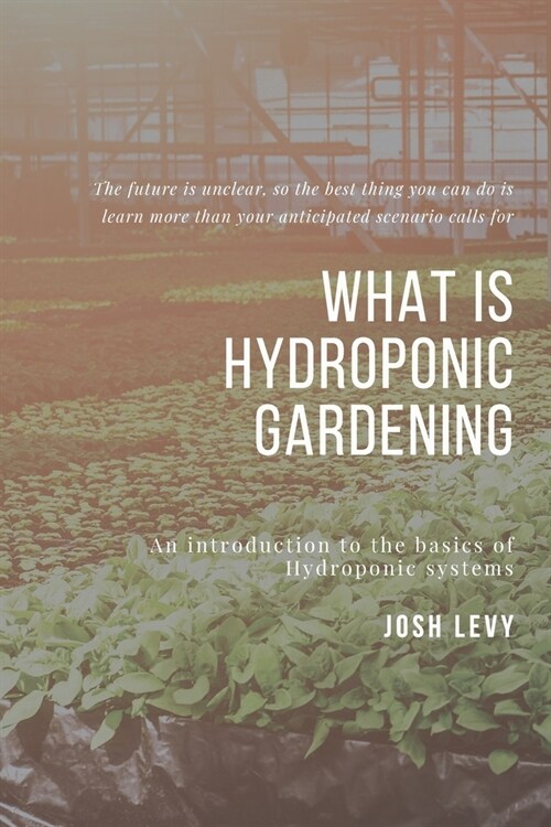 What Is Hydroponic Gardening: The Ultimate Beginners Guide to Building a Hydroponic System (Paperback)