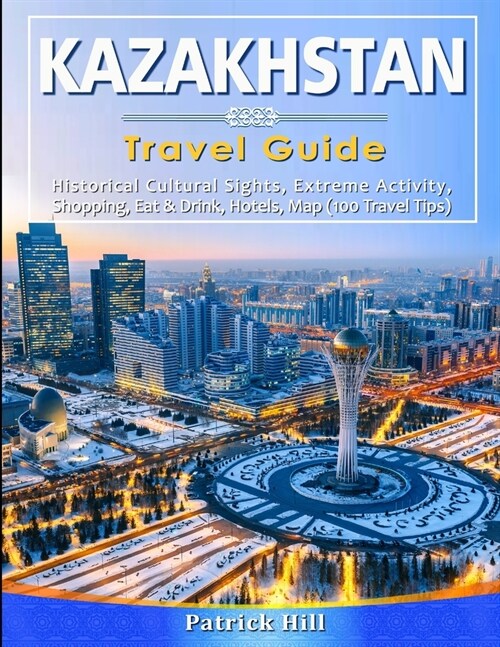 KAZAKHSTAN Travel Guide: Historical Cultural Sights, ECO-Tourism, Extreme Activity, Shopping, Eat & Drink, Map (100 Travel Tips) (Paperback)