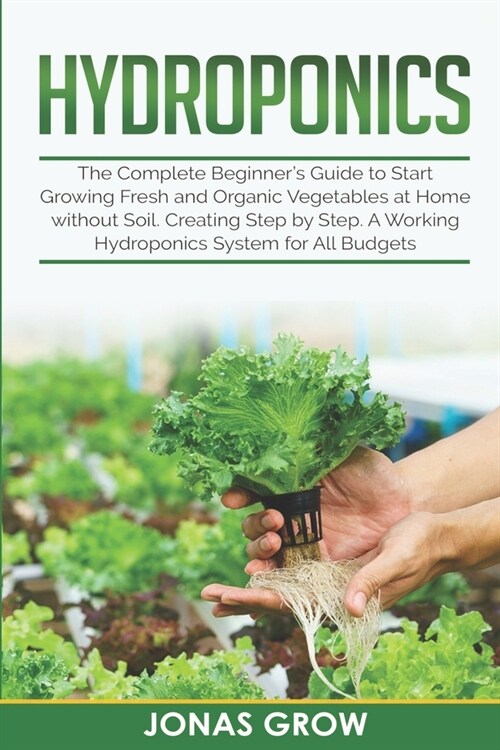 Hydroponics: The Complete Beginners Guide to Start Growing Fresh and Organic Vegetables at Home without Soil. Creating Step by Ste (Paperback)