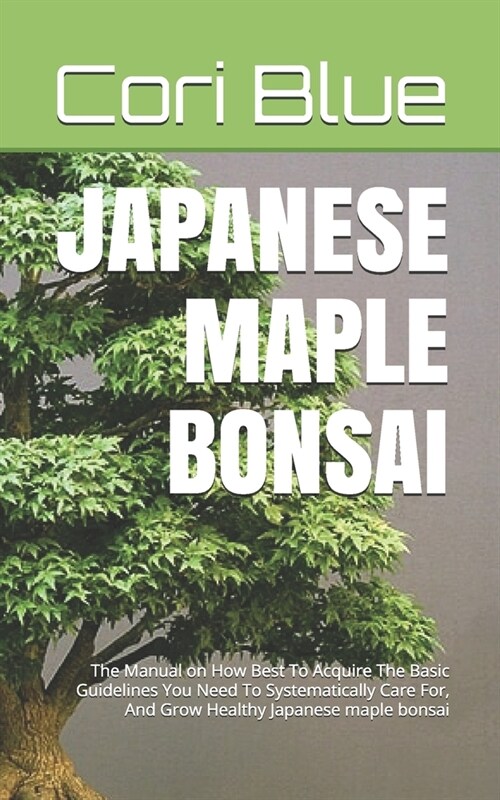 Japanese Maple Bonsai: The Manual on How Best To Acquire The Basic Guidelines You Need To Systematically Care For, And Grow Healthy Japanese (Paperback)