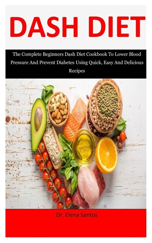 Dash Diet: The Complete Beginners Dash Diet Cookbook To Lower Blood Pressure And Prevent Diabetes Using Quick, Easy And Delicious (Paperback)