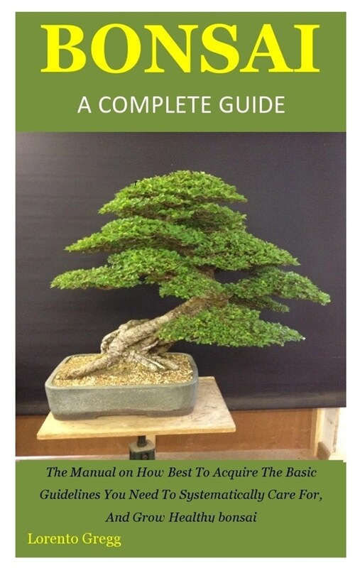 Bonsai a Complete Guide: The Manual on How Best To Acquire The Basic Guidelines You Need To Systematically Care For, And Grow Healthy bonsai (Paperback)