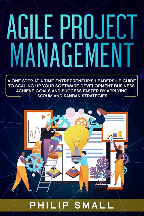 Agile Project Management: A One Step At A Time Entrepreneurs Leadership Guide To Scaling Up Your Software Development Business: Achieve Goals A (Paperback)