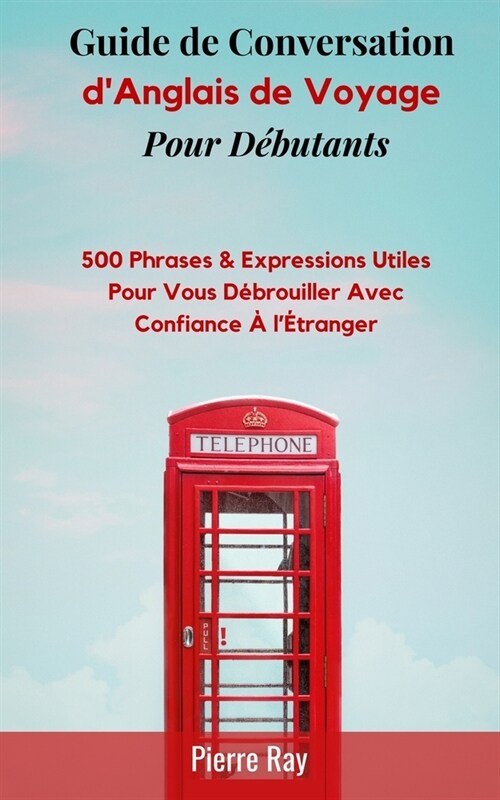 Guide de Conversation dAnglais de Voyage: 500 Phrases & Expressions Utiles pour Vous D?rouiller avec Confiance ?l?ranger (Paperback)