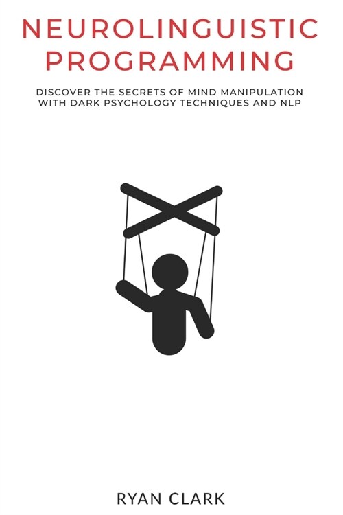 Neurolinguistic Programming: Discover The Secrets of Mind Manipulation with Dark Psychology Techniques and NLP (Paperback)