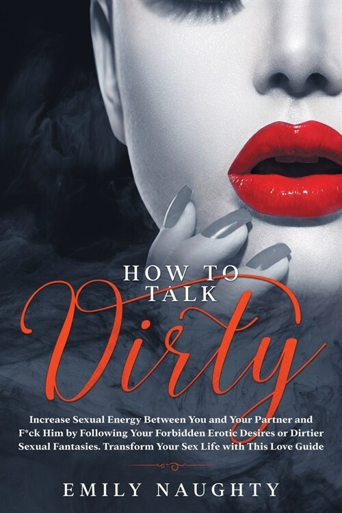 How to Talk Dirty: Increase Sexual Energy Between You and Your Partner and F*ck Him by Following Your Forbidden Erotic Desires or Dirtier (Paperback)