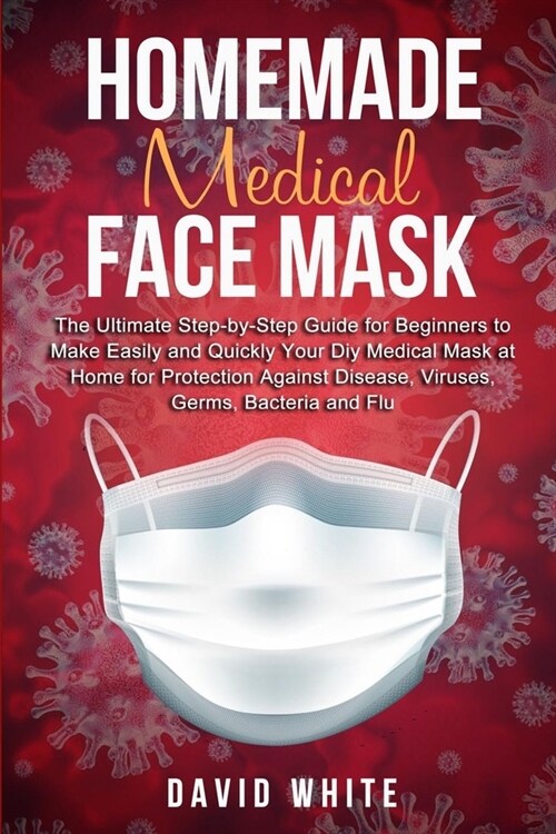 Homemade Medical Face Mask: The Ultimate Step-by-Step Guide to Make Easily and Quickly Your Diy Medical Mask at Home for Protection Against Diseas (Paperback)