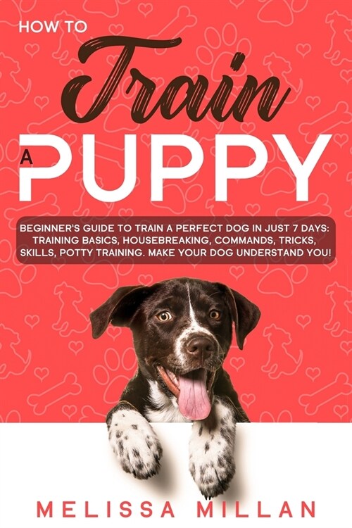 How to Train a Puppy: Beginners Guide to Growing a Perfect Dog in Just 7 Days: Basics, Housebreaking, Commands, Tricks, Skills, Potty Train (Paperback)