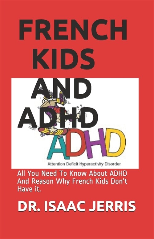 French Kids and ADHD: All You Need To Know About ADHD And Reason Why French Kids Dont Have it. (Paperback)