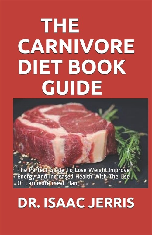 The Carnivore Diet Book Guide: The Perfect Guide To Lose Weight, Improve Energy And Increased Health With The Use Of Carnivore meal Plan (Paperback)
