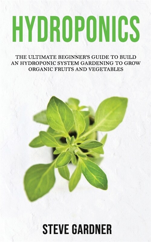 Hydroponics: The Ultimate Beginners Guide to Build an Hydroponic System Gardening to Grow Organic Fruits and Vegetables (Paperback)