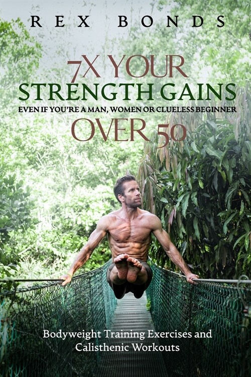 7X Your Strength Gains Even If Youre a Man, Woman or Clueless Beginner Over 50: Bodyweight Training Exercises and Workouts A.K.A. Calisthenics (Paperback)