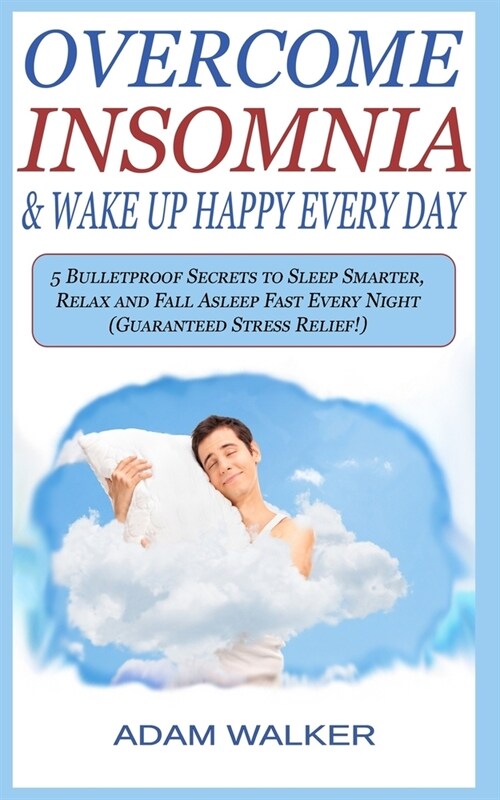 Overcome Insomnia & Wake Up Happy Every Day: 5 Bulletproof Secrets to Sleep Smarter, Relax and Fall Asleep Fast Every Night (Guaranteed Stress Relief! (Paperback)