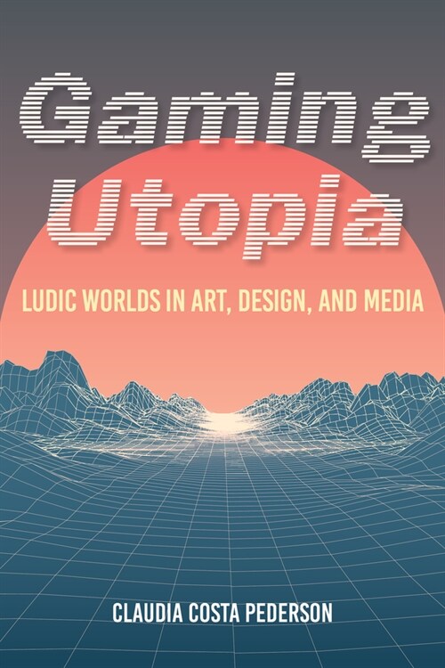 Gaming Utopia: Ludic Worlds in Art, Design, and Media (Hardcover)