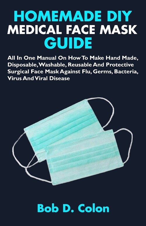 Homemade DIY Medical Face Mask Guide: All In One Manual On How To Make Hand Made, Disposable, Washable, Reusable And Protective Surgical Face Mask Aga (Paperback)