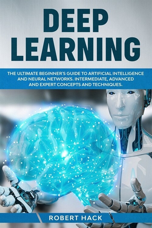 Deep Learning: The Ultimate Beginners Guide to Artificial Intelligence and Neural Networks. Intermediate, Advanced and Expert Concep (Paperback)